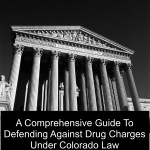 A Comprehensive Guide To Defending Against Drug Charges Under Colorado Law