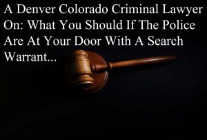 T A Denver Colorado Criminal Lawyer On: What You Should If The Police Are At Your Door With A Search Warrant