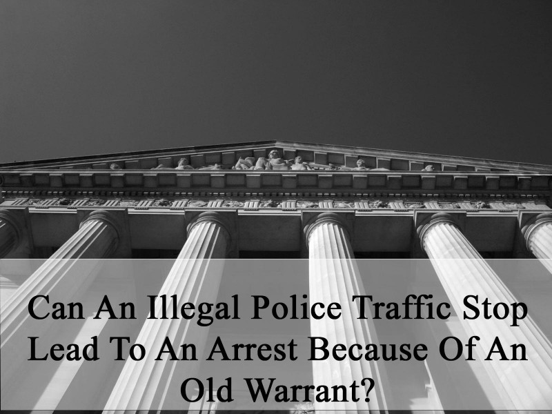 Can An Illegal Police Traffic Stop Lead To An Arrest For An Old Warrant?