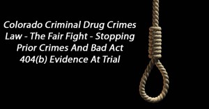 Colorado Criminal Drug Crimes Law - The Fair Fight - Stopping Prior Crimes And Bad Act 404(b) Evidence At Trial