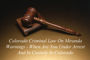 Colorado Criminal Law On Miranda Warnings - When Are You Under Arrest And In Custody In Colorado