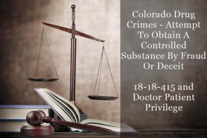 Colorado Drug Crimes - Attempt To Obtain A Controlled Substance By Fraud Or Deceit - 18-18-415 and Doctor Patient Privilege