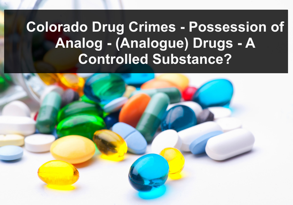 Colorado Drug Crimes - Possession of Analog - (Analogue) Drugs - A Controlled Substance? 