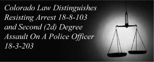 Colorado Law Distinguishes Resisting Arrest 18-8-103 and Second (2d) Degree Assault On A Police Officer 18-3-203