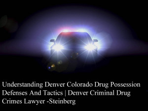Understanding Denver Colorado Drug Possession Defenses And Tactics | Denver Criminal Drug Crimes Lawyer -Steinberg