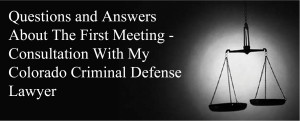 Questions and Answers About The First Meeting - Consultation With My Colorado Criminal Defense Lawyer