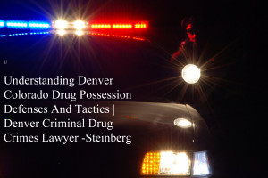 Understanding Denver Colorado Drug Possession Defenses And Tactics | Denver Criminal Drug Crimes Lawyer -Steinberg